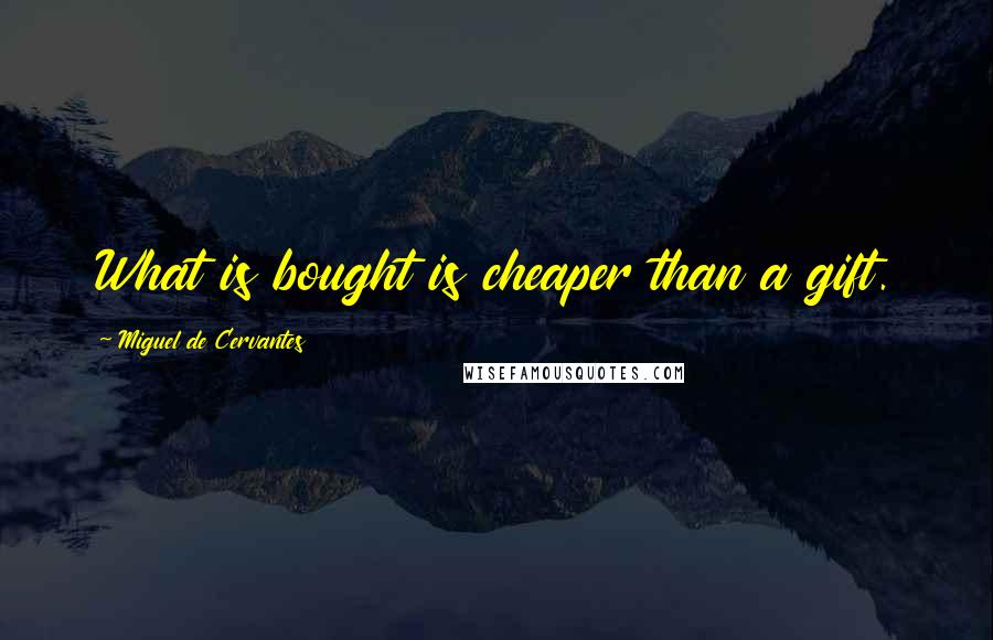 Miguel De Cervantes Quotes: What is bought is cheaper than a gift.