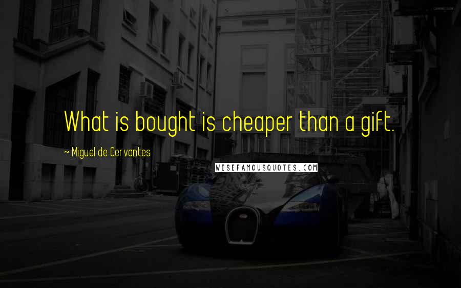 Miguel De Cervantes Quotes: What is bought is cheaper than a gift.