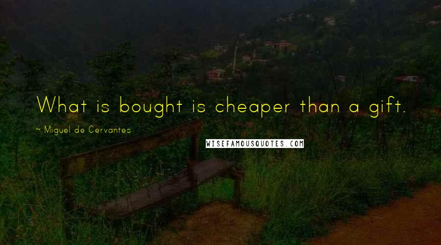 Miguel De Cervantes Quotes: What is bought is cheaper than a gift.