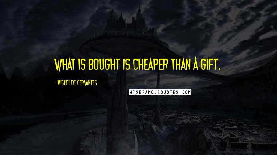 Miguel De Cervantes Quotes: What is bought is cheaper than a gift.