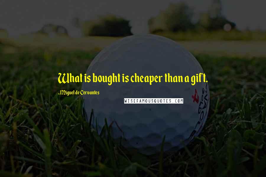 Miguel De Cervantes Quotes: What is bought is cheaper than a gift.