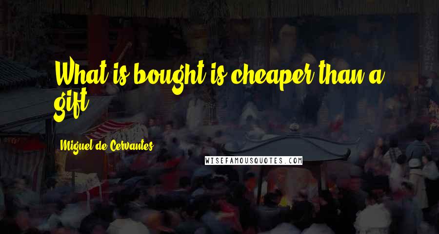 Miguel De Cervantes Quotes: What is bought is cheaper than a gift.