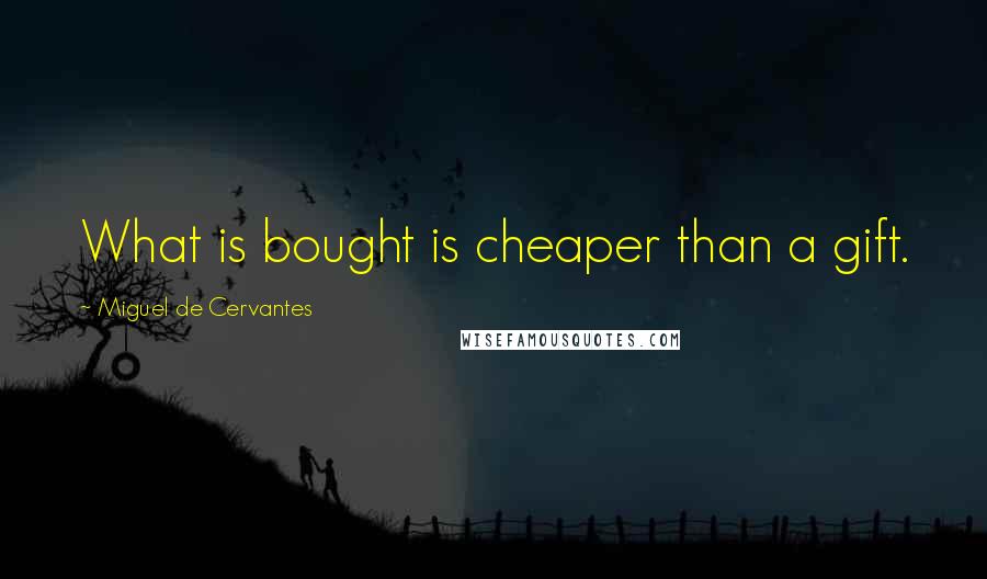 Miguel De Cervantes Quotes: What is bought is cheaper than a gift.