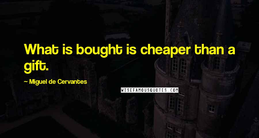 Miguel De Cervantes Quotes: What is bought is cheaper than a gift.