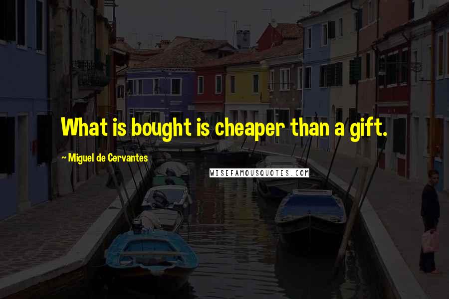 Miguel De Cervantes Quotes: What is bought is cheaper than a gift.