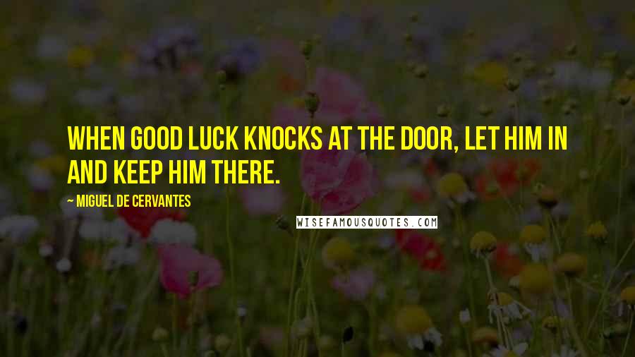 Miguel De Cervantes Quotes: When good luck knocks at the door, let him in and keep him there.