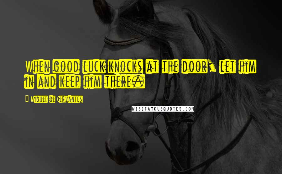 Miguel De Cervantes Quotes: When good luck knocks at the door, let him in and keep him there.