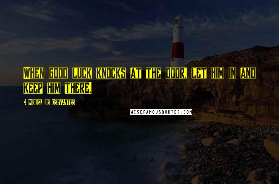 Miguel De Cervantes Quotes: When good luck knocks at the door, let him in and keep him there.