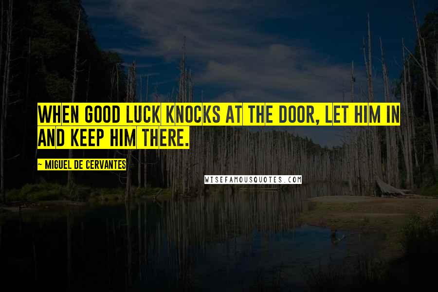 Miguel De Cervantes Quotes: When good luck knocks at the door, let him in and keep him there.