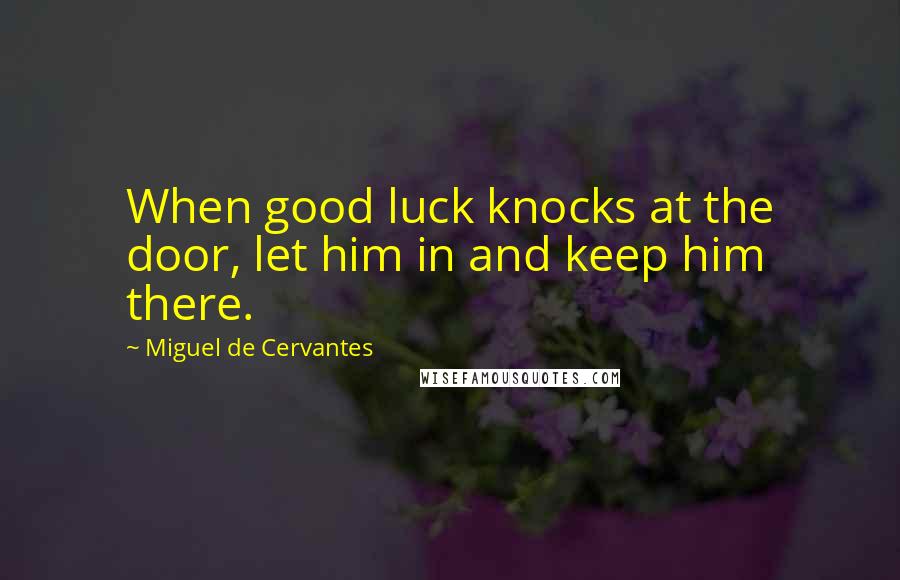 Miguel De Cervantes Quotes: When good luck knocks at the door, let him in and keep him there.