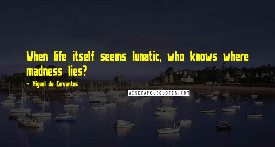 Miguel De Cervantes Quotes: When life itself seems lunatic, who knows where madness lies?