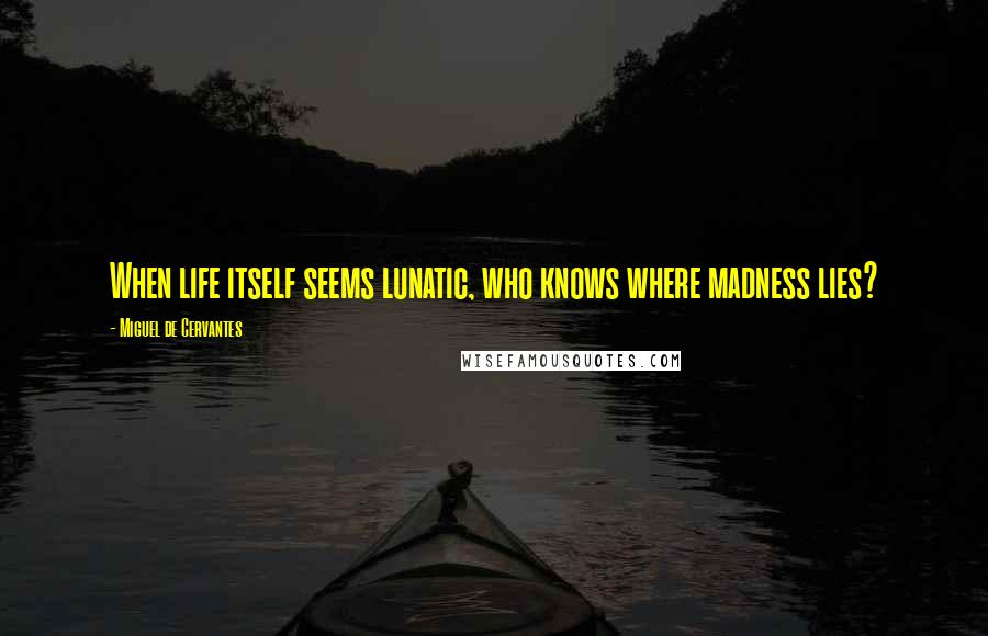 Miguel De Cervantes Quotes: When life itself seems lunatic, who knows where madness lies?