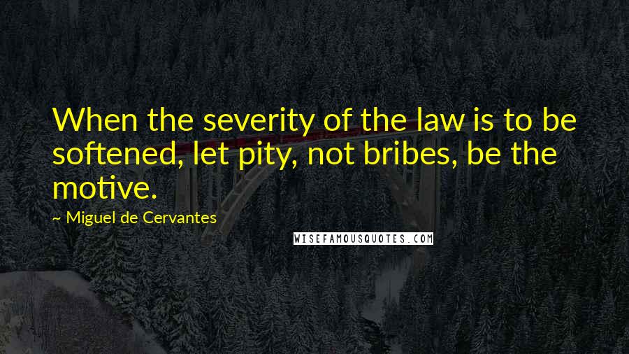 Miguel De Cervantes Quotes: When the severity of the law is to be softened, let pity, not bribes, be the motive.