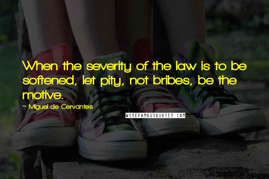 Miguel De Cervantes Quotes: When the severity of the law is to be softened, let pity, not bribes, be the motive.