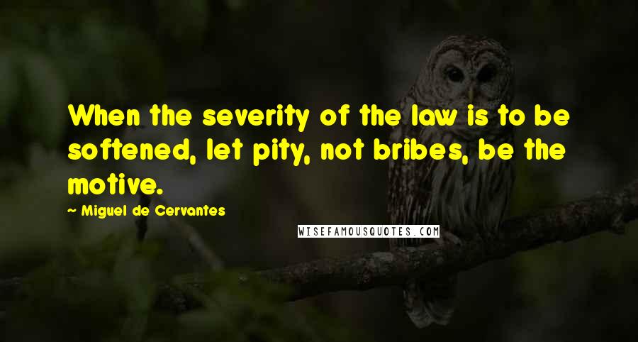 Miguel De Cervantes Quotes: When the severity of the law is to be softened, let pity, not bribes, be the motive.