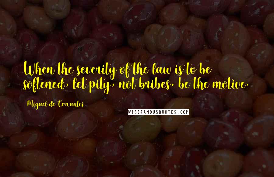 Miguel De Cervantes Quotes: When the severity of the law is to be softened, let pity, not bribes, be the motive.