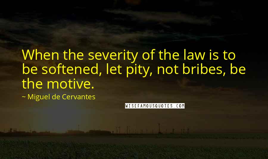 Miguel De Cervantes Quotes: When the severity of the law is to be softened, let pity, not bribes, be the motive.