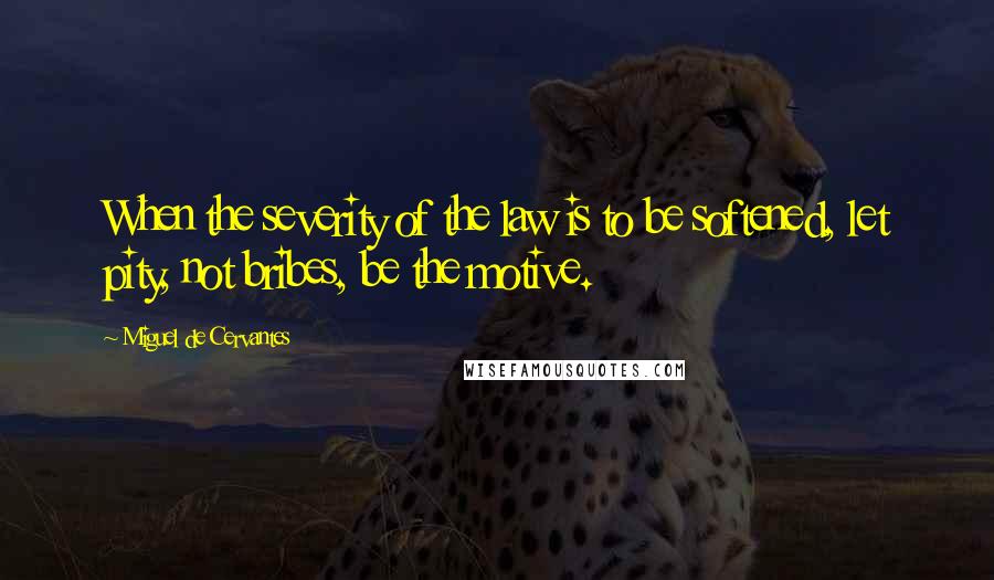 Miguel De Cervantes Quotes: When the severity of the law is to be softened, let pity, not bribes, be the motive.