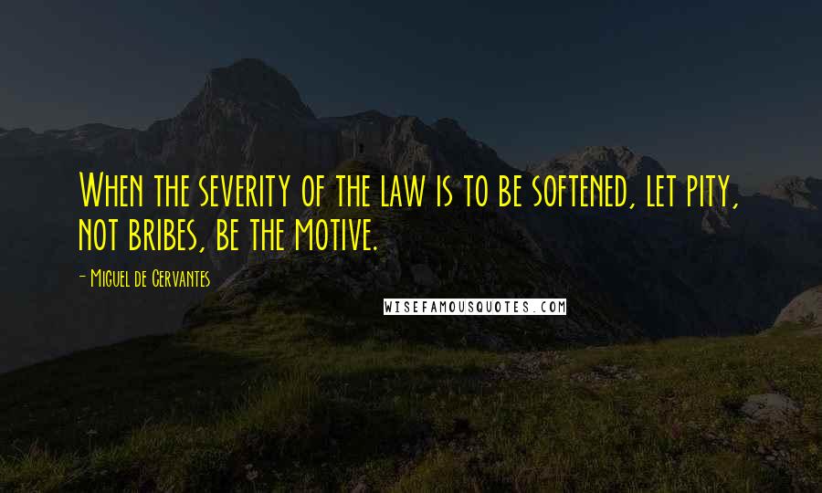 Miguel De Cervantes Quotes: When the severity of the law is to be softened, let pity, not bribes, be the motive.
