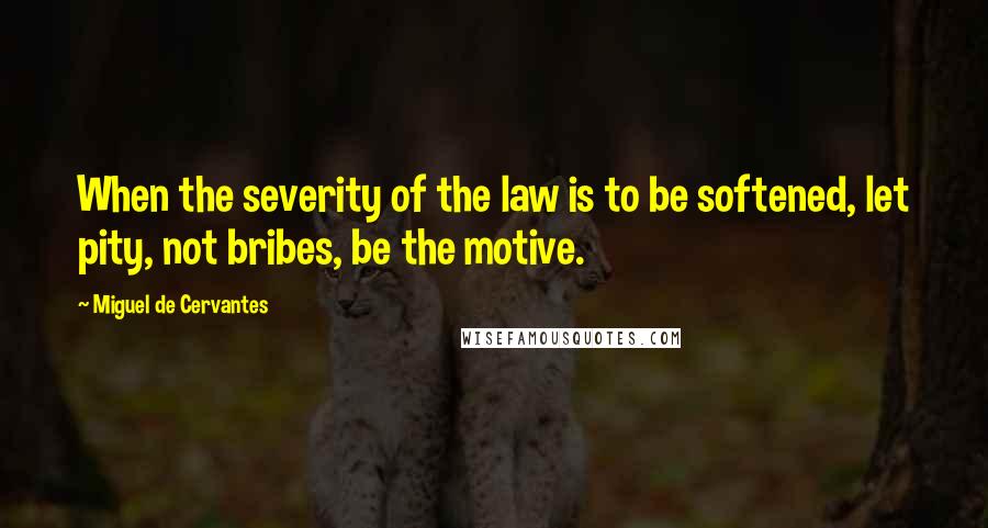 Miguel De Cervantes Quotes: When the severity of the law is to be softened, let pity, not bribes, be the motive.