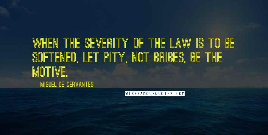 Miguel De Cervantes Quotes: When the severity of the law is to be softened, let pity, not bribes, be the motive.