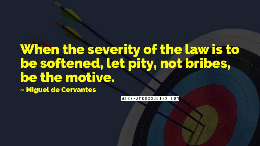 Miguel De Cervantes Quotes: When the severity of the law is to be softened, let pity, not bribes, be the motive.
