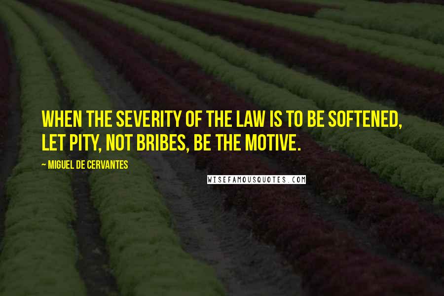Miguel De Cervantes Quotes: When the severity of the law is to be softened, let pity, not bribes, be the motive.