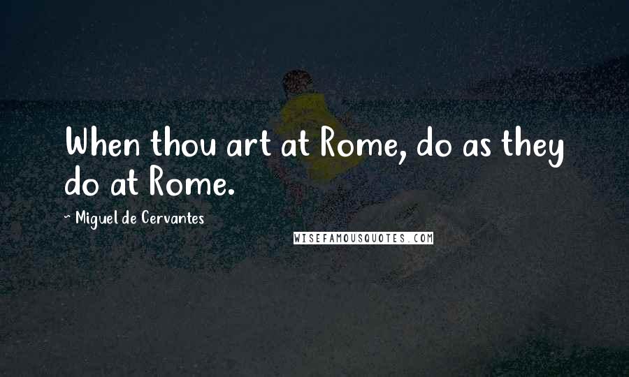 Miguel De Cervantes Quotes: When thou art at Rome, do as they do at Rome.