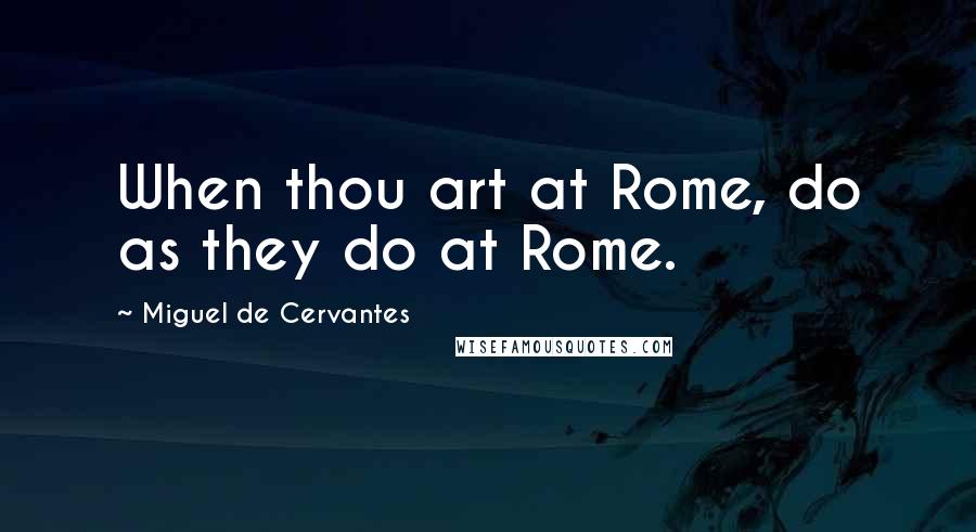 Miguel De Cervantes Quotes: When thou art at Rome, do as they do at Rome.