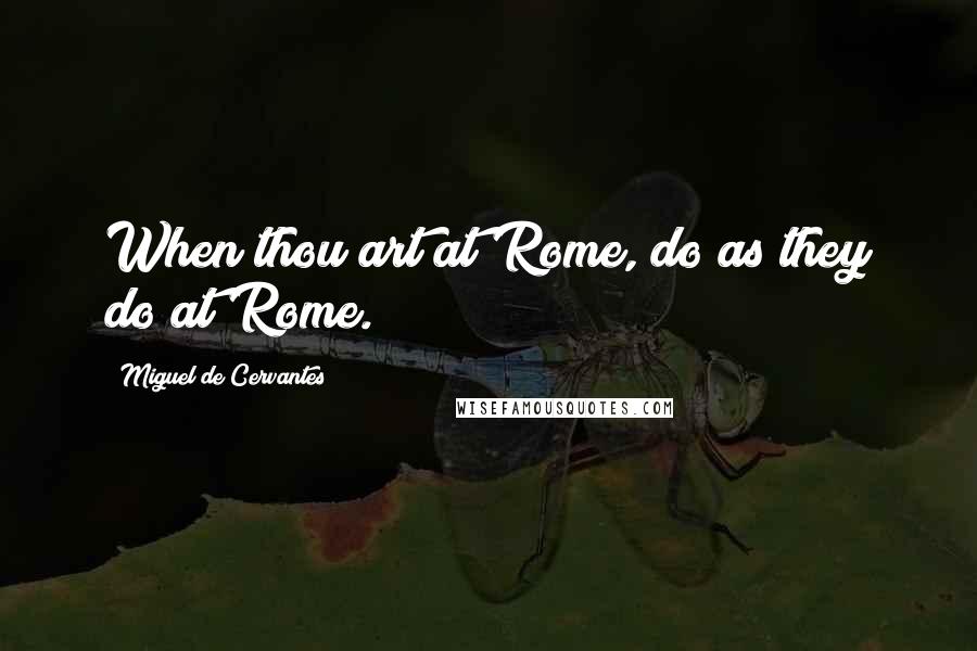 Miguel De Cervantes Quotes: When thou art at Rome, do as they do at Rome.