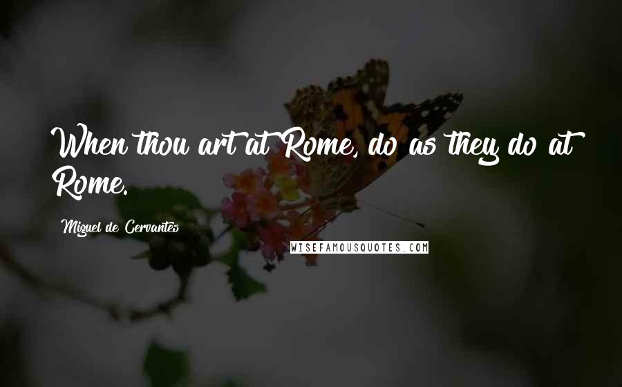 Miguel De Cervantes Quotes: When thou art at Rome, do as they do at Rome.