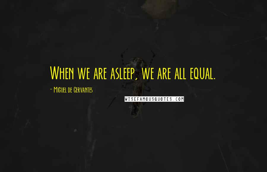 Miguel De Cervantes Quotes: When we are asleep, we are all equal.