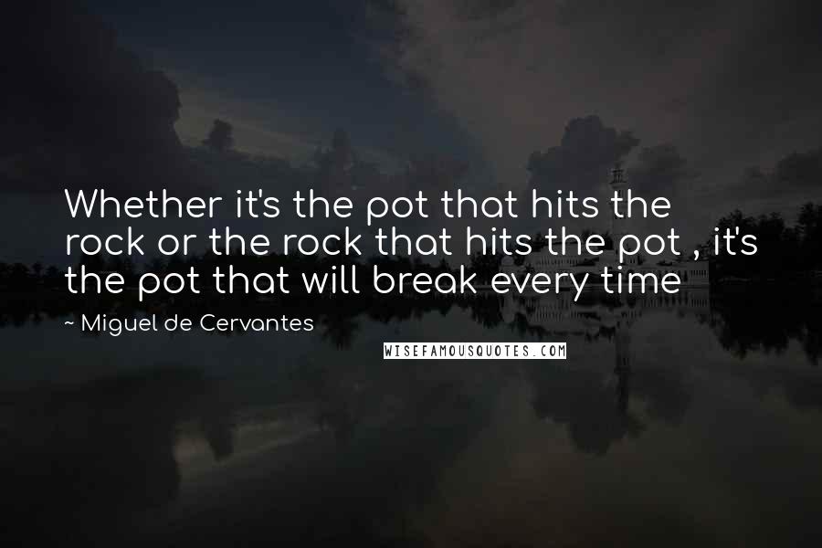 Miguel De Cervantes Quotes: Whether it's the pot that hits the rock or the rock that hits the pot , it's the pot that will break every time