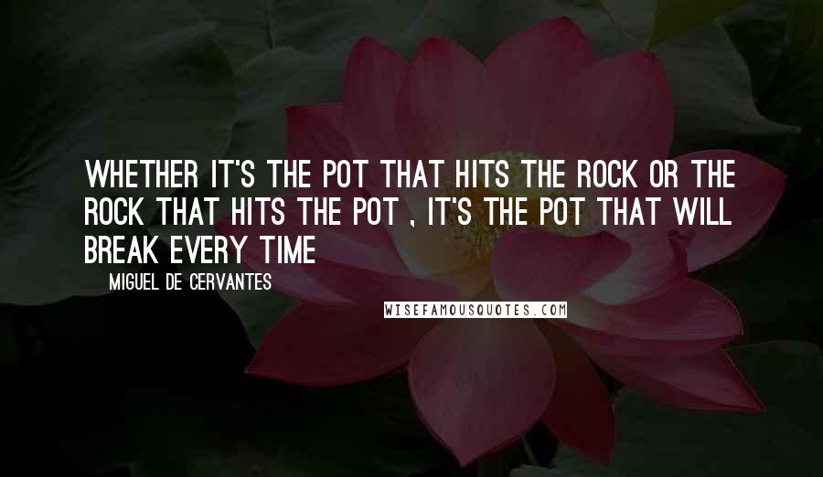 Miguel De Cervantes Quotes: Whether it's the pot that hits the rock or the rock that hits the pot , it's the pot that will break every time
