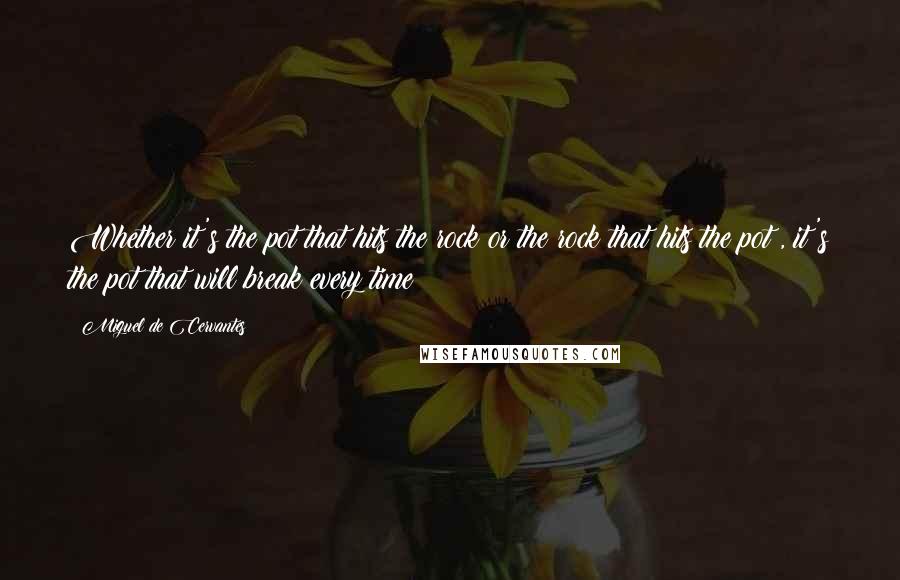 Miguel De Cervantes Quotes: Whether it's the pot that hits the rock or the rock that hits the pot , it's the pot that will break every time