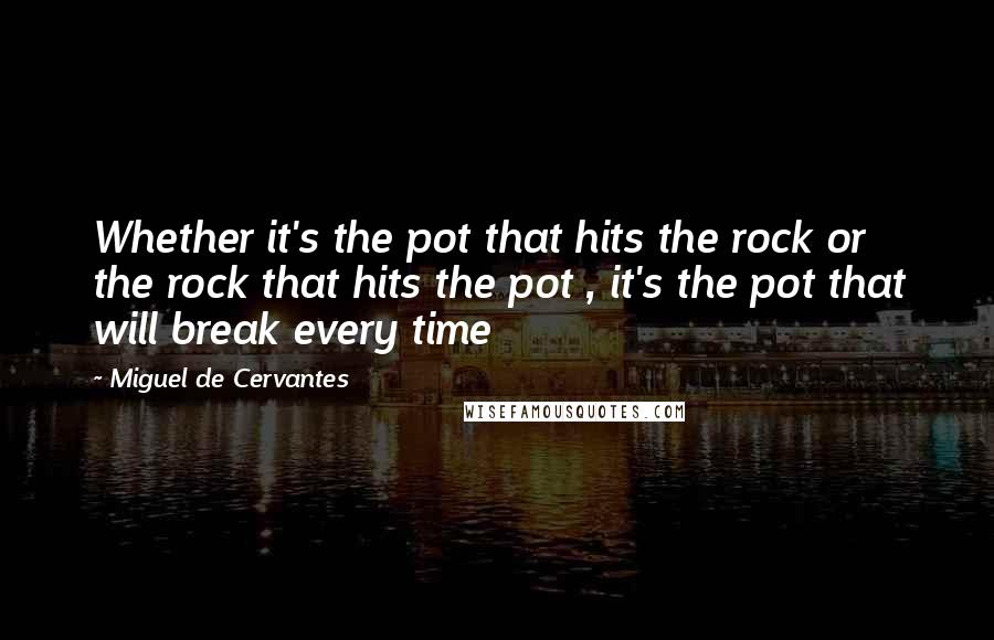 Miguel De Cervantes Quotes: Whether it's the pot that hits the rock or the rock that hits the pot , it's the pot that will break every time