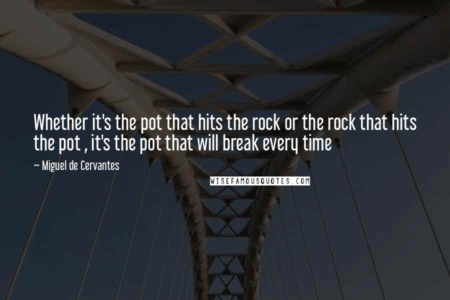 Miguel De Cervantes Quotes: Whether it's the pot that hits the rock or the rock that hits the pot , it's the pot that will break every time