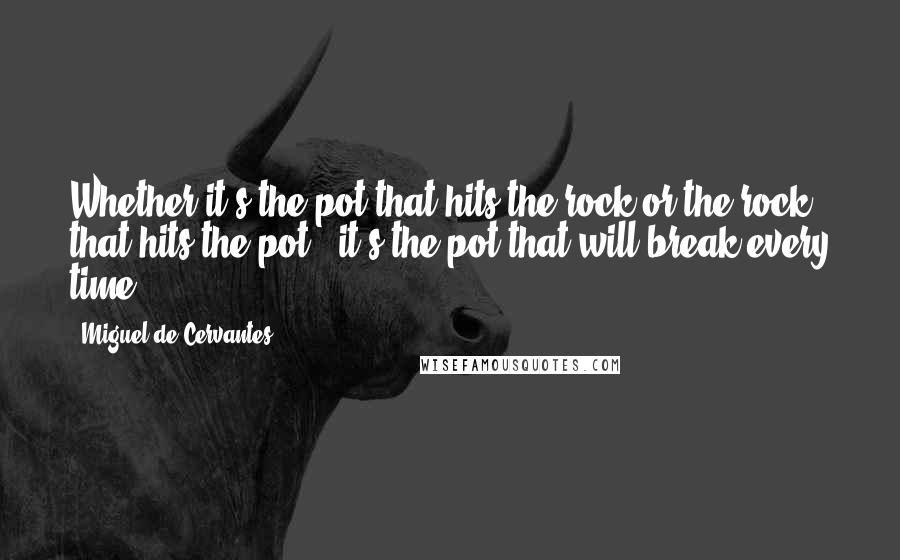 Miguel De Cervantes Quotes: Whether it's the pot that hits the rock or the rock that hits the pot , it's the pot that will break every time