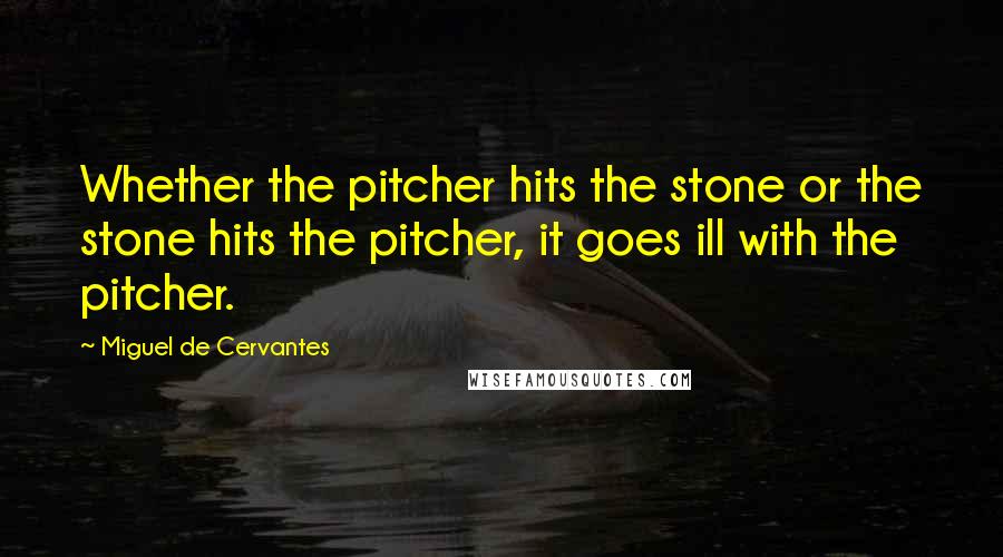 Miguel De Cervantes Quotes: Whether the pitcher hits the stone or the stone hits the pitcher, it goes ill with the pitcher.