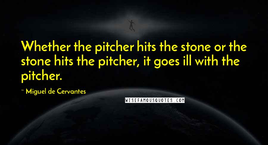 Miguel De Cervantes Quotes: Whether the pitcher hits the stone or the stone hits the pitcher, it goes ill with the pitcher.