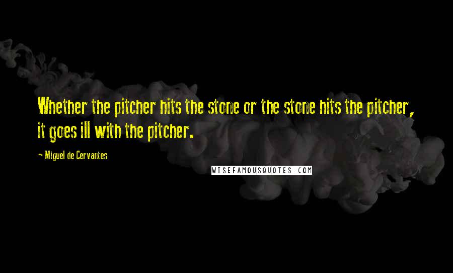 Miguel De Cervantes Quotes: Whether the pitcher hits the stone or the stone hits the pitcher, it goes ill with the pitcher.