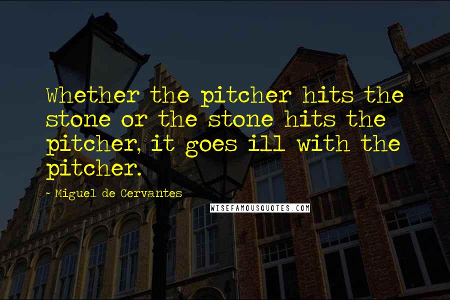 Miguel De Cervantes Quotes: Whether the pitcher hits the stone or the stone hits the pitcher, it goes ill with the pitcher.