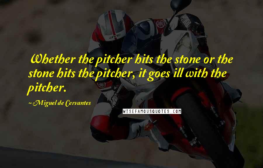 Miguel De Cervantes Quotes: Whether the pitcher hits the stone or the stone hits the pitcher, it goes ill with the pitcher.