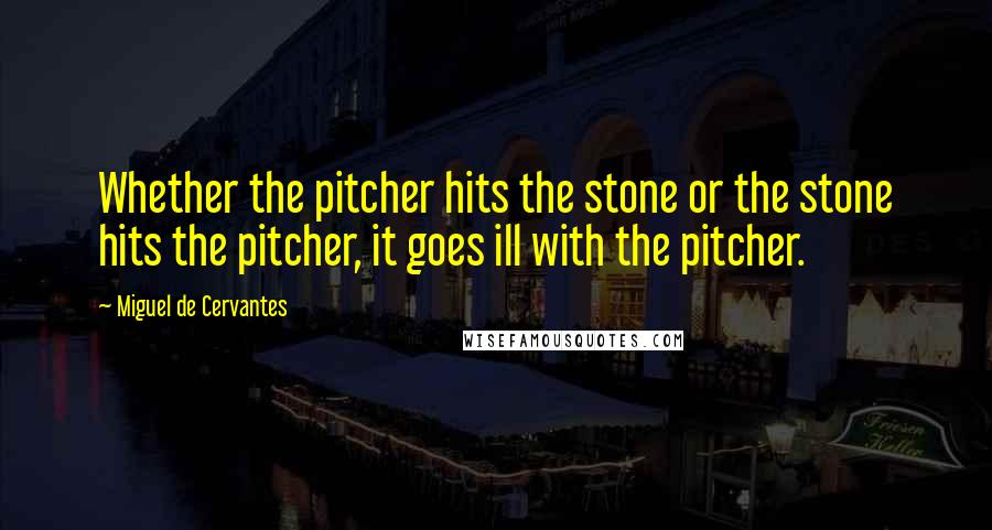 Miguel De Cervantes Quotes: Whether the pitcher hits the stone or the stone hits the pitcher, it goes ill with the pitcher.