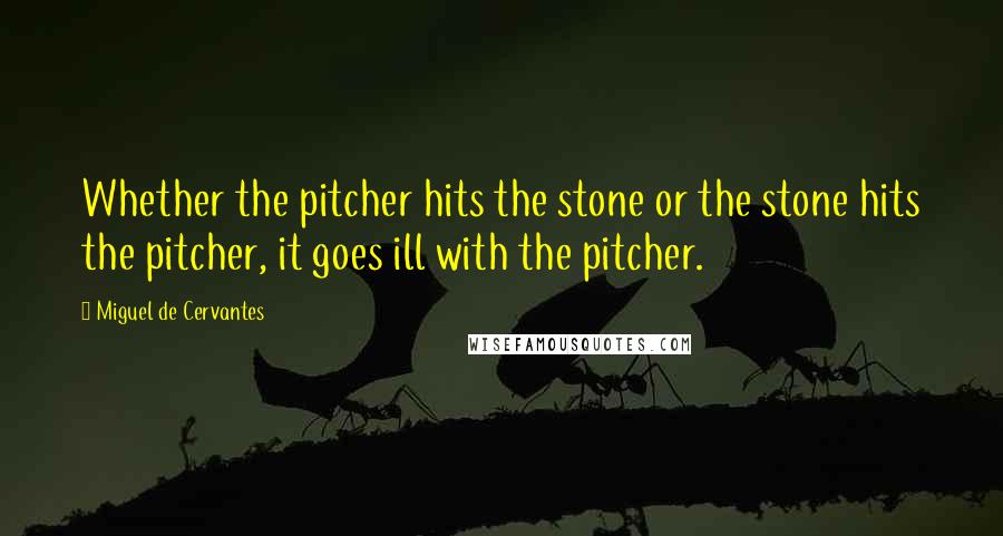 Miguel De Cervantes Quotes: Whether the pitcher hits the stone or the stone hits the pitcher, it goes ill with the pitcher.