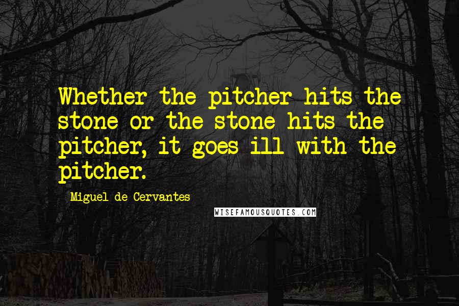 Miguel De Cervantes Quotes: Whether the pitcher hits the stone or the stone hits the pitcher, it goes ill with the pitcher.