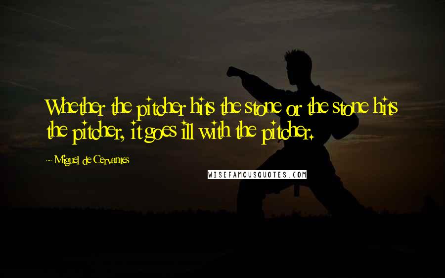 Miguel De Cervantes Quotes: Whether the pitcher hits the stone or the stone hits the pitcher, it goes ill with the pitcher.