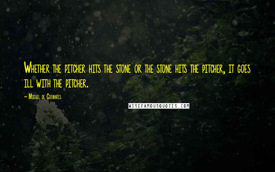 Miguel De Cervantes Quotes: Whether the pitcher hits the stone or the stone hits the pitcher, it goes ill with the pitcher.