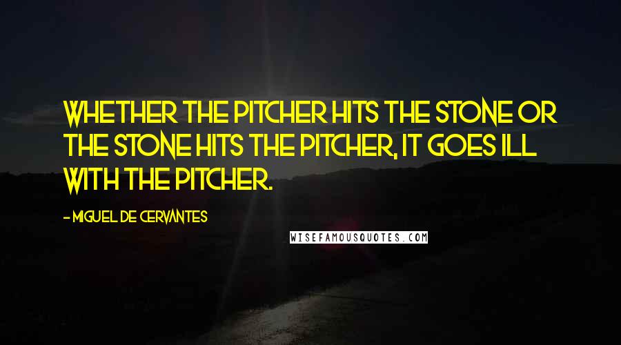 Miguel De Cervantes Quotes: Whether the pitcher hits the stone or the stone hits the pitcher, it goes ill with the pitcher.