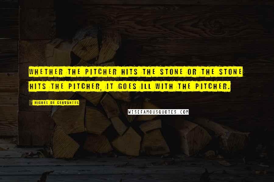 Miguel De Cervantes Quotes: Whether the pitcher hits the stone or the stone hits the pitcher, it goes ill with the pitcher.